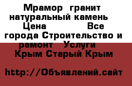 Мрамор, гранит, натуральный камень! › Цена ­ 10 000 - Все города Строительство и ремонт » Услуги   . Крым,Старый Крым